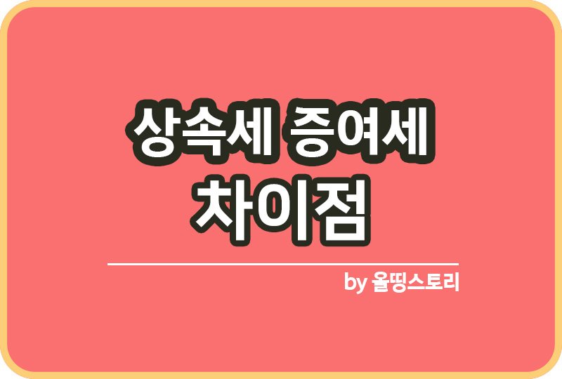증여세 상속세 차이점 세금부담 줄이는방법_썸네일