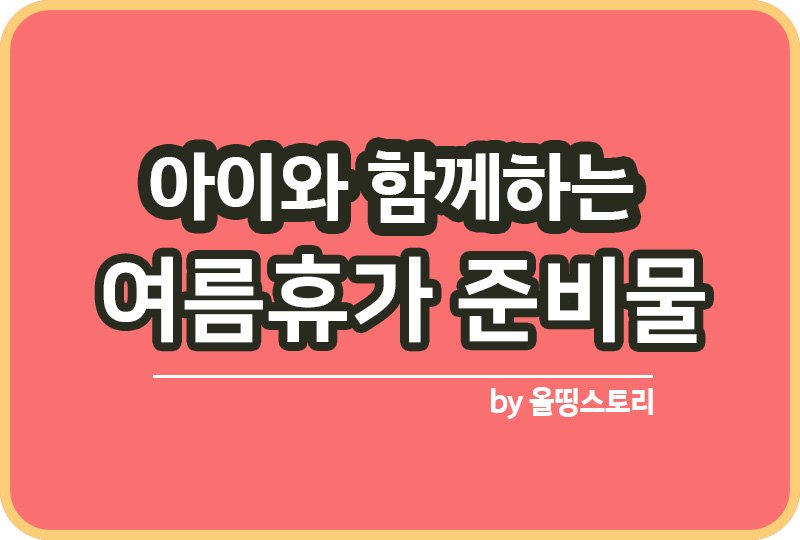 아이와 함께 하는 여름휴가준비물 여름휴가 챙겨야할 필수품_썸네일